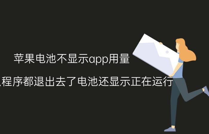 苹果电池不显示app用量 为什么程序都退出去了电池还显示正在运行？